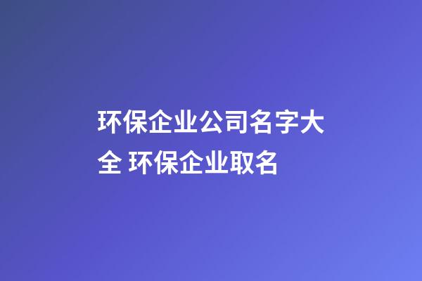 环保企业公司名字大全 环保企业取名-第1张-公司起名-玄机派